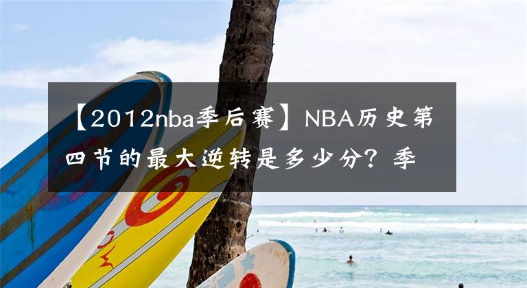 【2012nba季后赛】NBA历史第四节的最大逆转是多少分？季后赛最大逆转比分是多少？