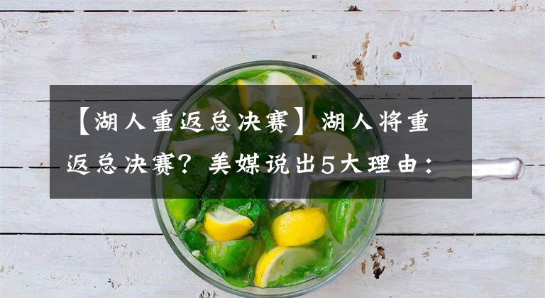 【湖人重返总决赛】湖人将重返总决赛？美媒说出5大理由：这是詹姆斯最后的夺冠机会