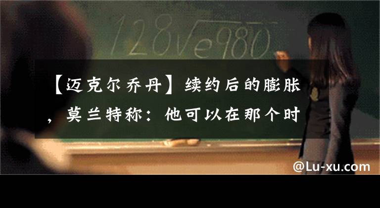 【迈克尔乔丹】续约后的膨胀，莫兰特称：他可以在那个时代战胜迈克尔乔丹