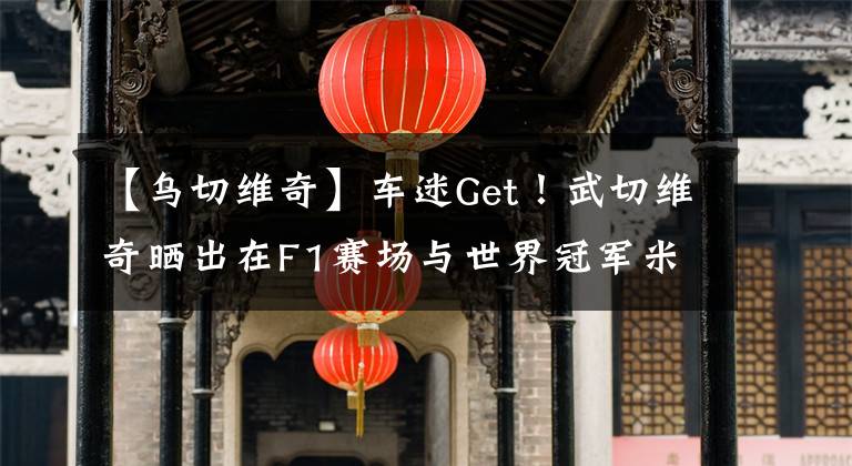 【乌切维奇】车迷Get！武切维奇晒出在F1赛场与世界冠军米卡-哈基宁的合照