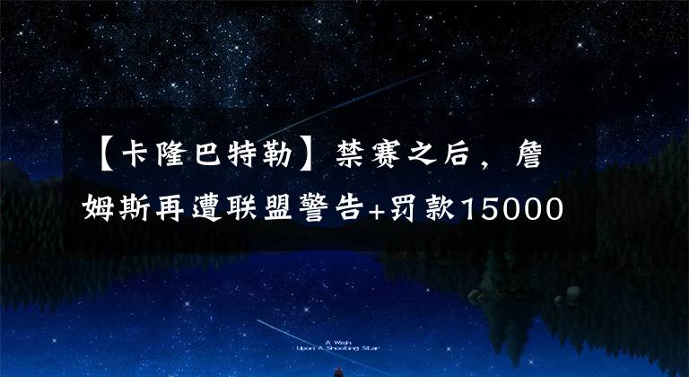 【卡隆巴特勒】禁赛之后，詹姆斯再遭联盟警告+罚款15000美元，名记解释处罚原因