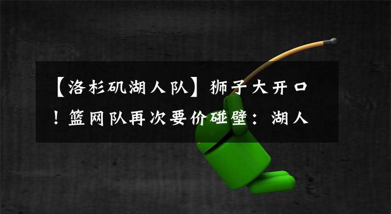 【洛杉矶湖人队】狮子大开口！篮网队再次要价碰壁：湖人队旁敲侧击换欧文