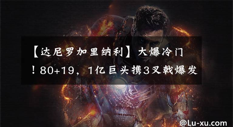 【达尼罗加里纳利】大爆冷门！80+19，1亿巨头携3叉戟爆发却饮恨！保罗想念快船旧将