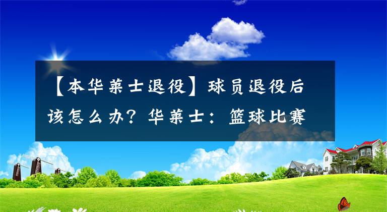 【本华莱士退役】球员退役后该怎么办？华莱士：篮球比赛是一种精神寄托！