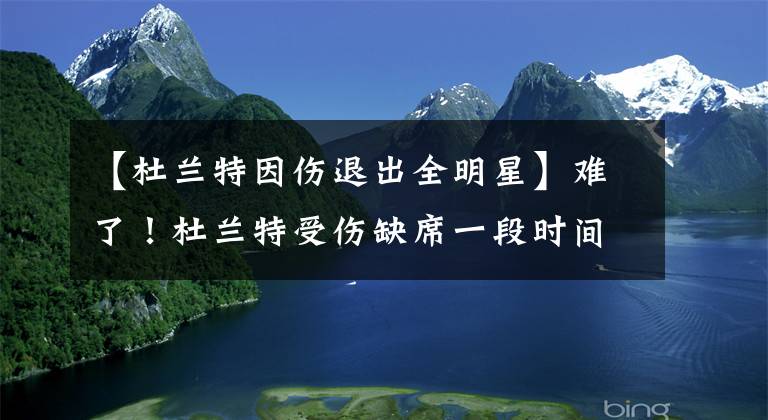 【杜兰特因伤退出全明星】难了！杜兰特受伤缺席一段时间，东部第一没了，全明星赛也打不了