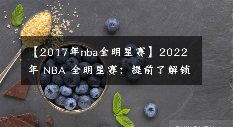 【2017年nba全明星赛】2022 年 NBA 全明星赛：提前了解锁定、可能的储备和潜在的冷落