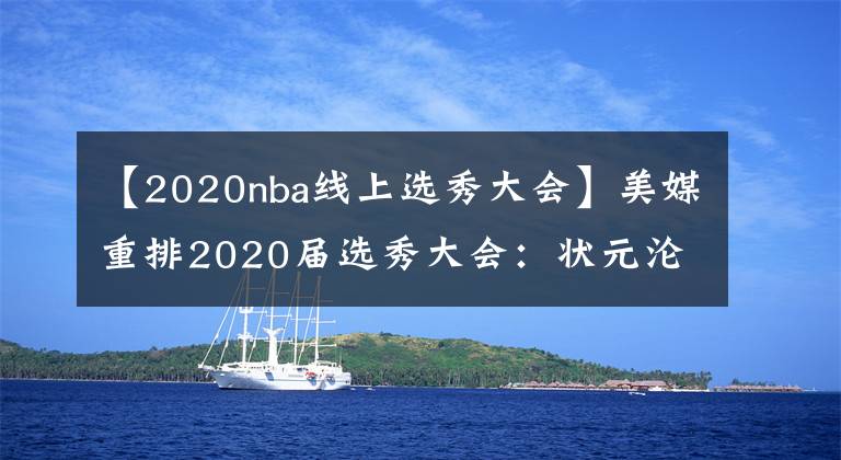 【2020nba线上选秀大会】美媒重排2020届选秀大会：状元沦为榜眼，怀斯曼第五，那三球第几