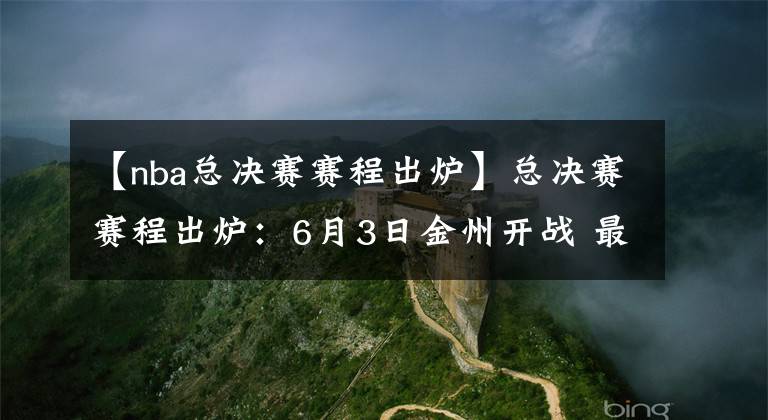 【nba总决赛赛程出炉】总决赛赛程出炉：6月3日金州开战 最晚6月20日结束