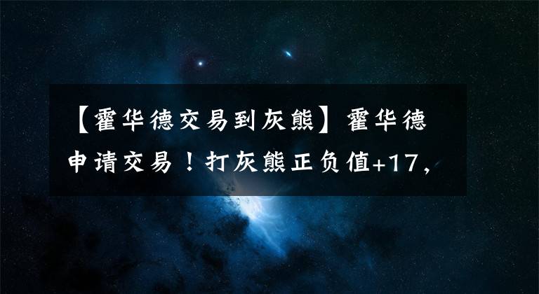 【霍华德交易到灰熊】霍华德申请交易！打灰熊正负值+17，却只出场16分钟