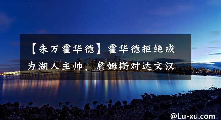 【朱万霍华德】霍华德拒绝成为湖人主帅，詹姆斯对达文汉姆最心仪，真难办啊