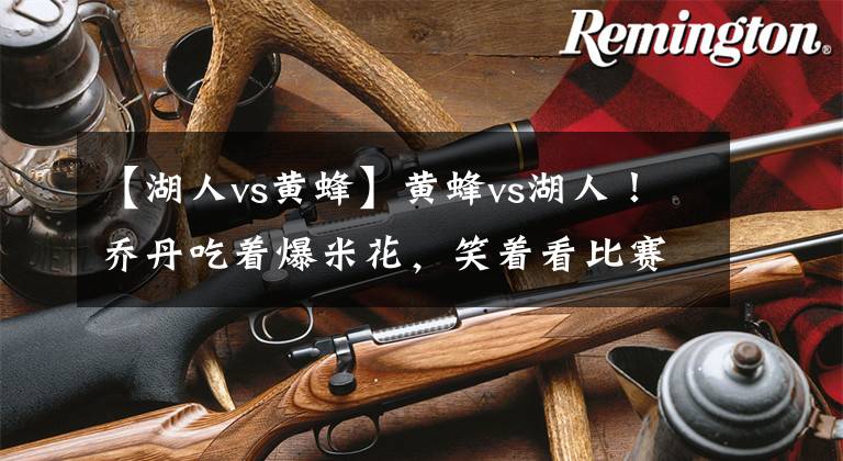 【湖人vs黄蜂】黄蜂vs湖人！乔丹吃着爆米花，笑着看比赛！詹姆斯面色难看