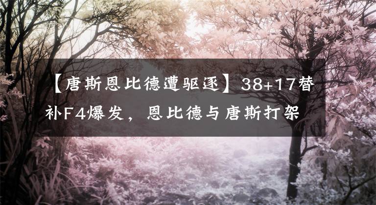 【唐斯恩比德遭驱逐】38+17替补F4爆发，恩比德与唐斯打架遭驱逐，76人仍胜森林狼