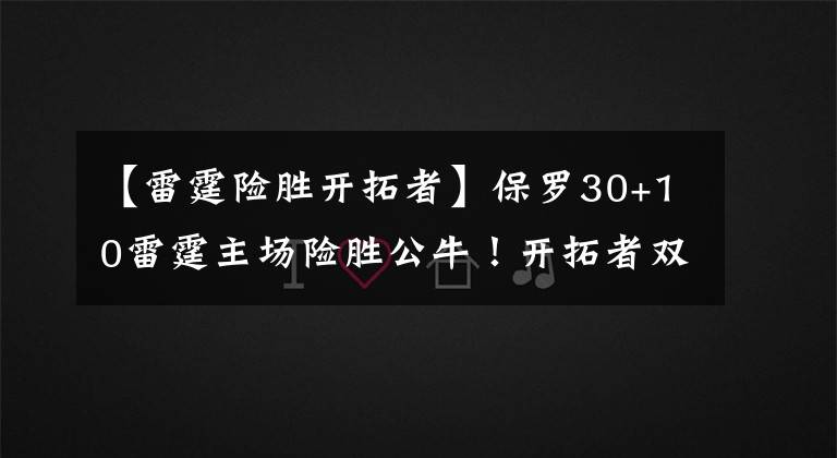 【雷霆险胜开拓者】保罗30+10雷霆主场险胜公牛！开拓者双枪狂轰57分1分之差险胜太阳