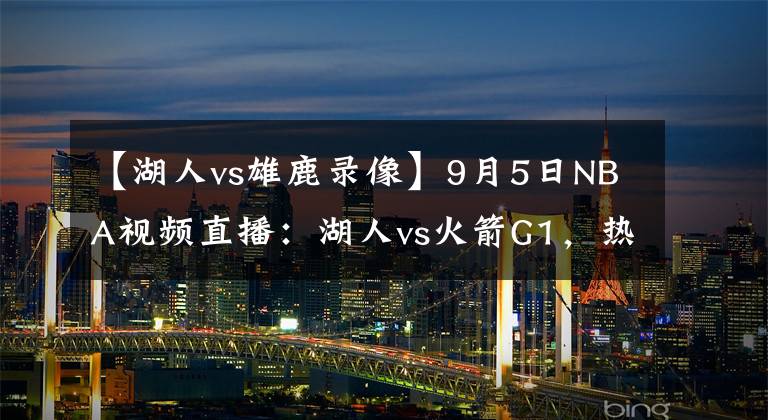 【湖人vs雄鹿录像】9月5日NBA视频直播：湖人vs火箭G1，热火vs雄鹿G3！雄鹿绝地求生