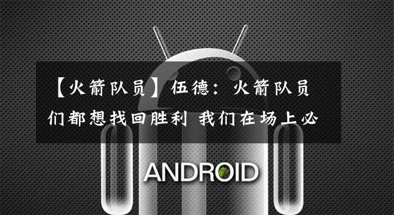 【火箭队员】伍德：火箭队员们都想找回胜利 我们在场上必须团结一致