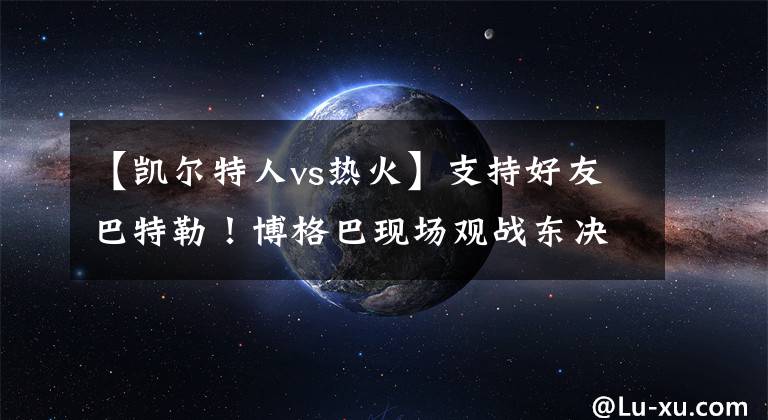 【凯尔特人vs热火】支持好友巴特勒！博格巴现场观战东决抢七热火vs凯尔特人