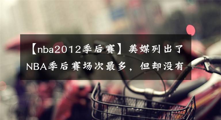 【nba2012季后赛】美媒列出了NBA季后赛场次最多，但却没有参加总决赛的15名球员