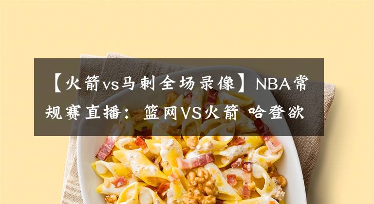 【火箭vs马刺全场录像】NBA常规赛直播：篮网VS火箭 哈登欲送火箭13连败让其雪上加霜