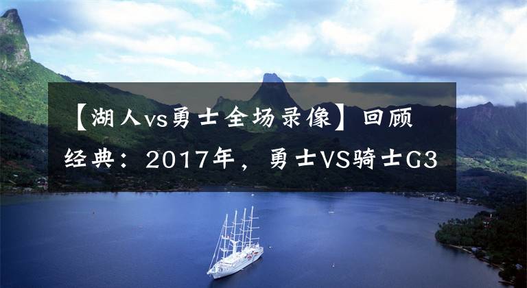 【湖人vs勇士全场录像】回顾经典：2017年，勇士VS骑士G3，杜兰特致命三分！（含录像）