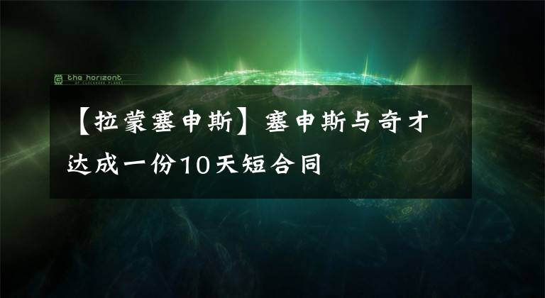 【拉蒙塞申斯】塞申斯与奇才达成一份10天短合同