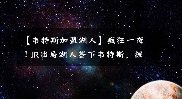 【韦特斯加盟湖人】疯狂一夜！JR出局湖人签下韦特斯，掘金喜迎三分神射叫板快船火箭