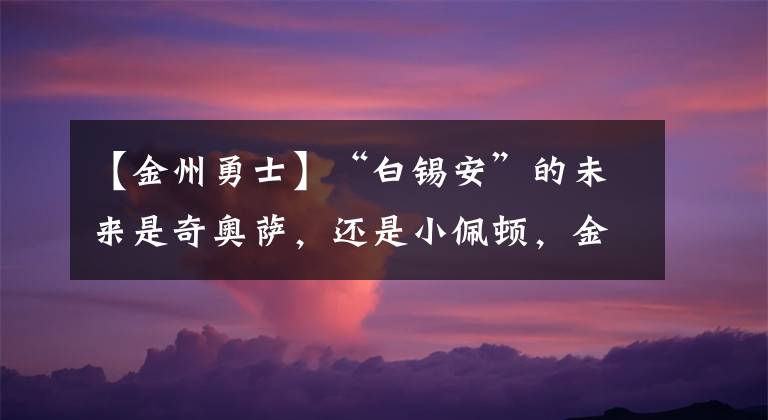 【金州勇士】“白锡安”的未来是奇奥萨，还是小佩顿，金州勇士也想赌一把！