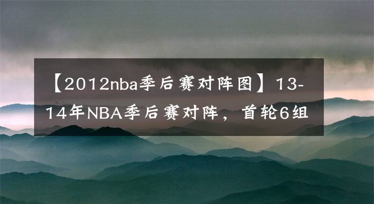 【2012nba季后赛对阵图】13-14年NBA季后赛对阵，首轮6组抢七生死大战，马刺复仇热火夺冠