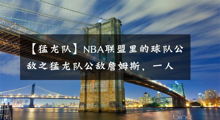 【猛龙队】NBA联盟里的球队公敌之猛龙队公敌詹姆斯，一人打散猛龙全队！