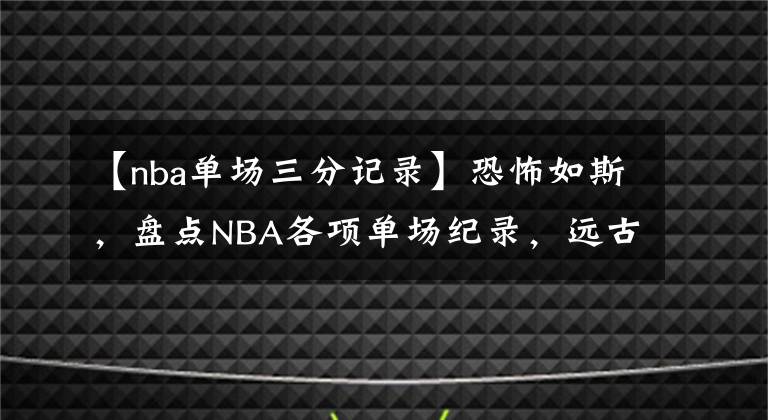 【nba单场三分记录】恐怖如斯，盘点NBA各项单场纪录，远古大神数据只能仰望！