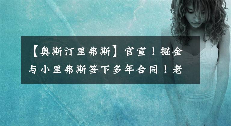 【奥斯汀里弗斯】官宣！掘金与小里弗斯签下多年合同！老鹰4600万提前续约卡佩拉！