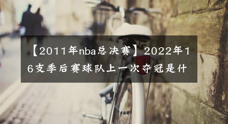 【2011年nba总决赛】2022年16支季后赛球队上一次夺冠是什么时候，有7支球队从未夺冠