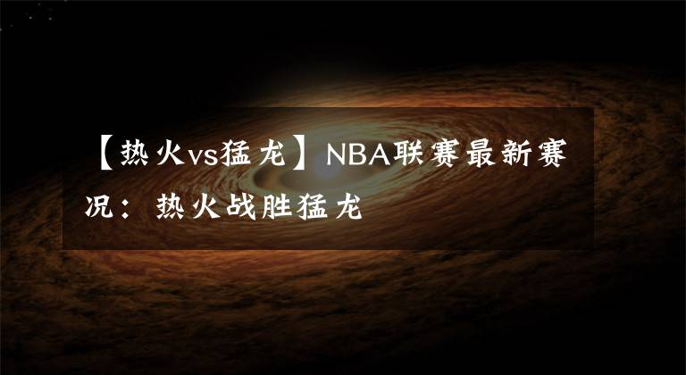 【热火vs猛龙】NBA联赛最新赛况：热火战胜猛龙