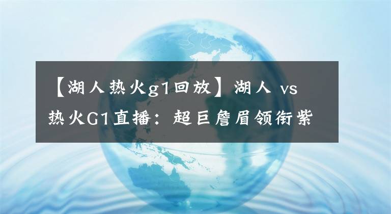 【湖人热火g1回放】湖人 vs 热火G1直播：超巨詹眉领衔紫金军团激战热火硬汉代表团！