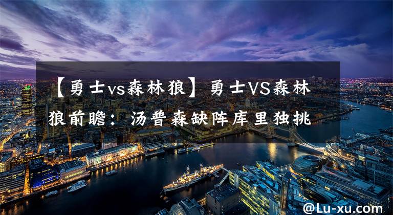 【勇士vs森林狼】勇士VS森林狼前瞻：汤普森缺阵库里独挑大梁！勇士客战驱散狼群？