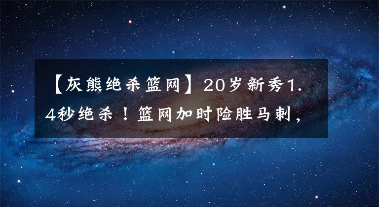 【灰熊绝杀篮网】20岁新秀1.4秒绝杀！篮网加时险胜马刺，哈登杜兰特合砍54+11+18