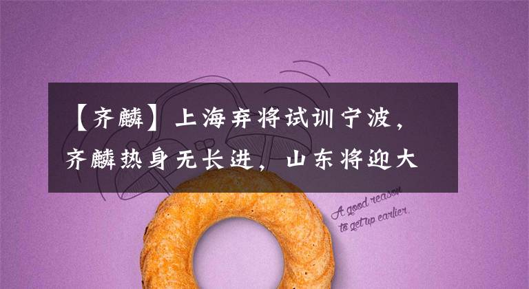 【齐麟】上海弃将试训宁波，齐麟热身无长进，山东将迎大调整