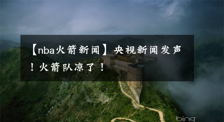 【nba火箭新闻】央视新闻发声！火箭队凉了！