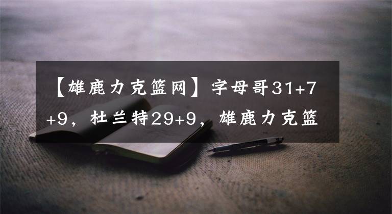 【雄鹿力克篮网】字母哥31+7+9，杜兰特29+9，雄鹿力克篮网终结两连败