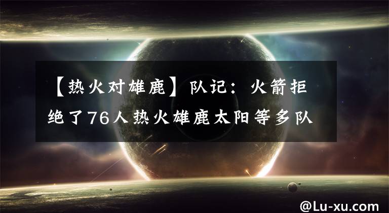 【热火对雄鹿】队记：火箭拒绝了76人热火雄鹿太阳等多队对戈登的含首轮签报价