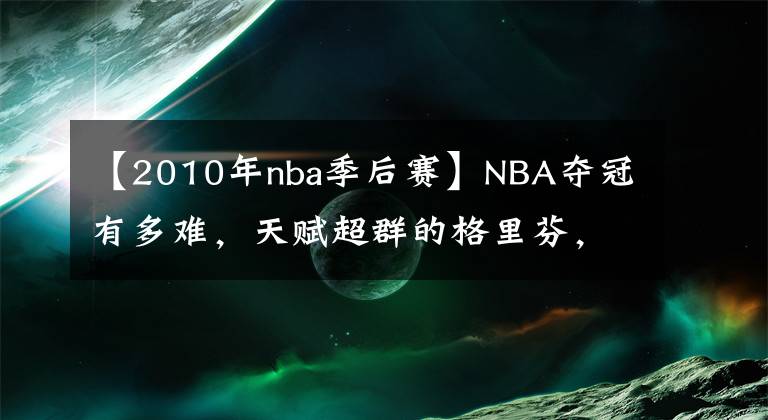 【2010年nba季后赛】NBA夺冠有多难，天赋超群的格里芬，竟从未越过季后赛第二轮