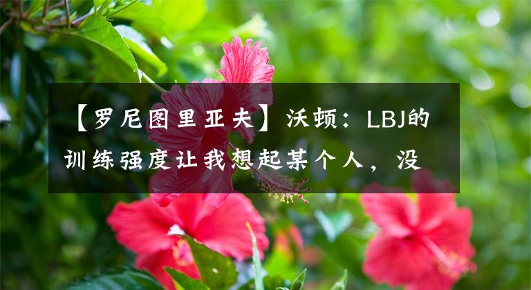 【罗尼图里亚夫】沃顿：LBJ的训练强度让我想起某个人，没错，是罗尼-图里亚夫！