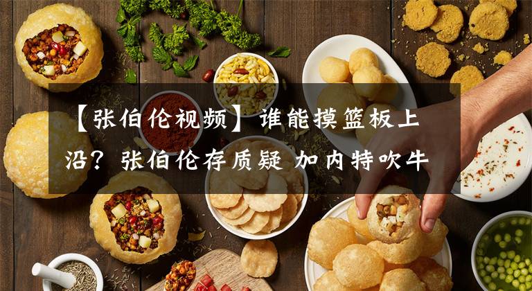 【张伯伦视频】谁能摸篮板上沿？张伯伦存质疑 加内特吹牛 仅民间一神人做到
