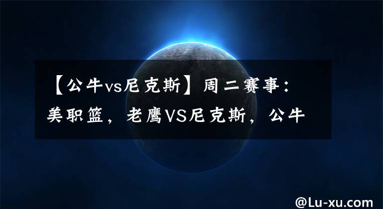 【公牛vs尼克斯】周二赛事：美职篮，老鹰VS尼克斯，公牛VS雄鹿