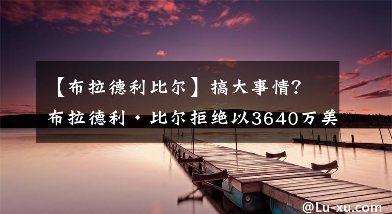 【布拉德利比尔】搞大事情？布拉德利·比尔拒绝以3640万美元成为自由球员的选择权