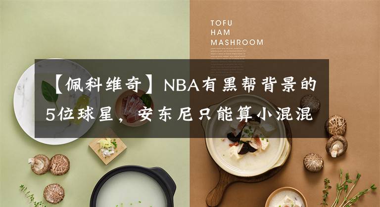 【佩科维奇】NBA有黑帮背景的5位球星，安东尼只能算小混混，榜首无人敢惹