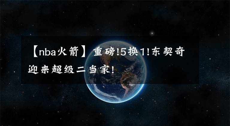 【nba火箭】重磅!5换1!东契奇迎来超级二当家!