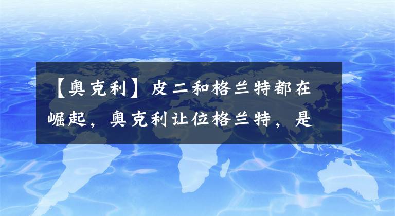 【奥克利】皮二和格兰特都在崛起，奥克利让位格兰特，是必然的事情