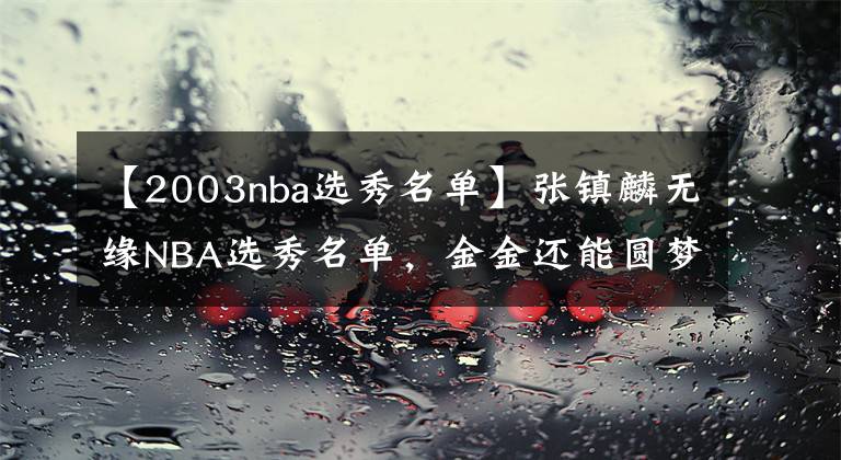 【2003nba选秀名单】张镇麟无缘NBA选秀名单，金金还能圆梦美职联吗？经纪公司留后手