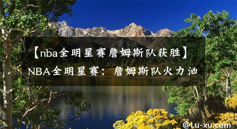 【nba全明星赛詹姆斯队获胜】NBA全明星赛：詹姆斯队火力汹涌，杜兰特队暗藏杀机