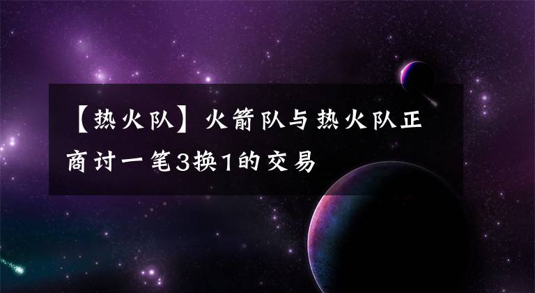 【热火队】火箭队与热火队正商讨一笔3换1的交易